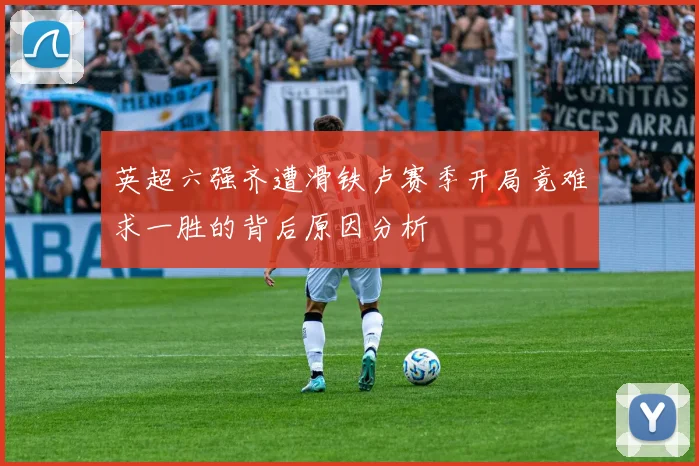 英超六强齐遭滑铁卢赛季开局竟难求一胜的背后原因分析