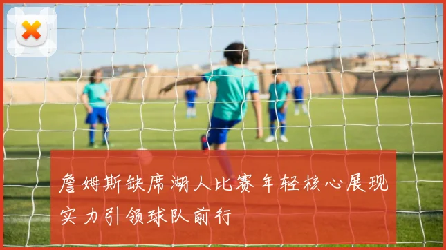 詹姆斯缺席湖人比赛年轻核心展现实力引领球队前行