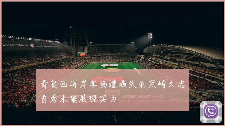 青岛西海岸客场遭遇失利黑崎久志首秀未能展现实力