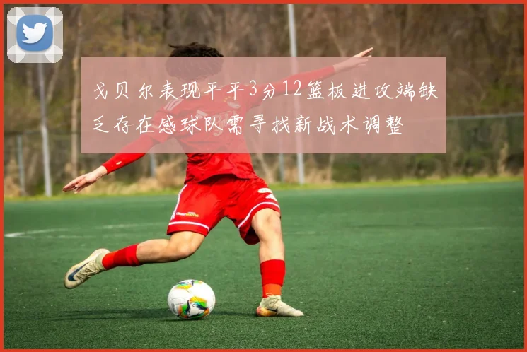 戈贝尔表现平平3分12篮板进攻端缺乏存在感球队需寻找新战术调整