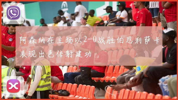 阿森纳在主场以2-0战胜伯恩利萨卡表现出色传射建功